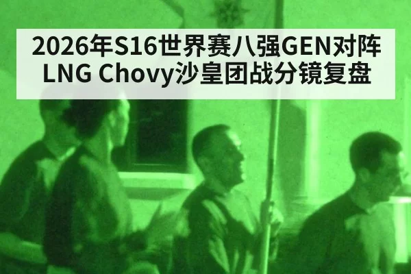 2026年S16世界赛八强GEN对阵LNG Chovy沙皇团战分镜复盘